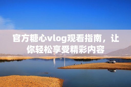 官方糖心vlog观看指南，让你轻松享受精彩内容