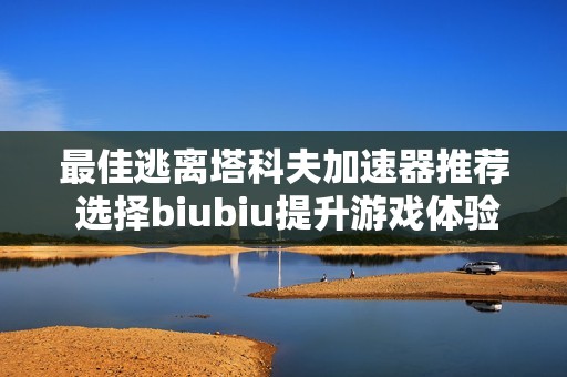 最佳逃离塔科夫加速器推荐 选择biubiu提升游戏体验