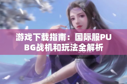 游戏下载指南：国际服PUBG战机和玩法全解析