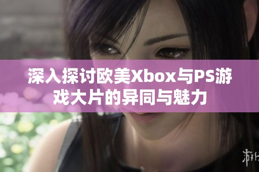 深入探讨欧美Xbox与PS游戏大片的异同与魅力