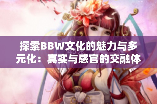 探索BBW文化的魅力与多元化：真实与感官的交融体验