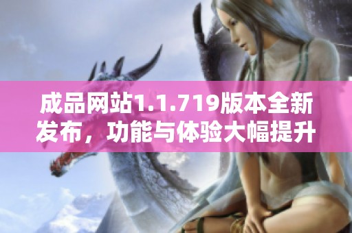 成品网站1.1.719版本全新发布，功能与体验大幅提升