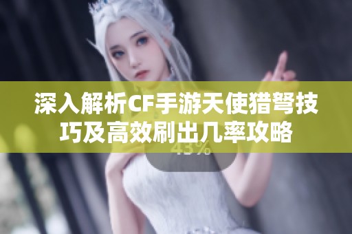 深入解析CF手游天使猎弩技巧及高效刷出几率攻略