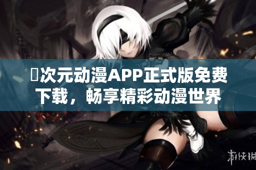 囧次元动漫APP正式版免费下载，畅享精彩动漫世界