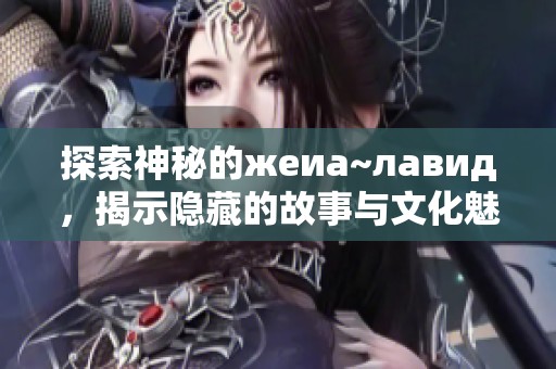 探索神秘的жеиа~лавид，揭示隐藏的故事与文化魅力