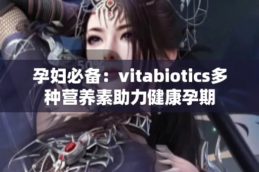 孕妇必备：vitabiotics多种营养素助力健康孕期