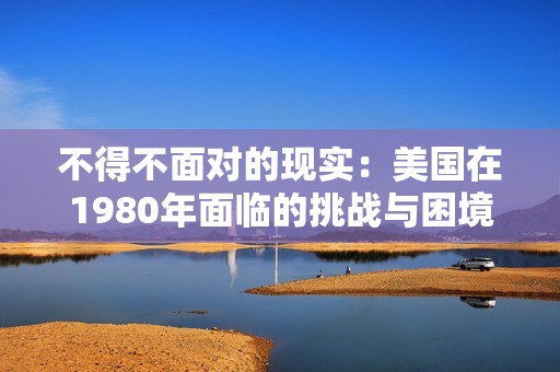 不得不面对的现实：美国在1980年面临的挑战与困境