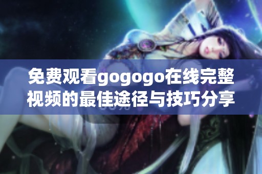 免费观看gogogo在线完整视频的最佳途径与技巧分享