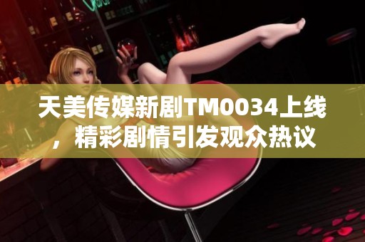 天美传媒新剧TM0034上线，精彩剧情引发观众热议