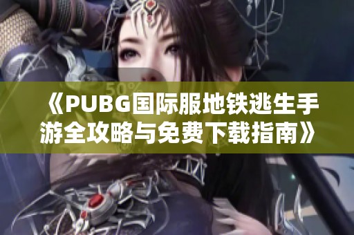 《PUBG国际服地铁逃生手游全攻略与免费下载指南》