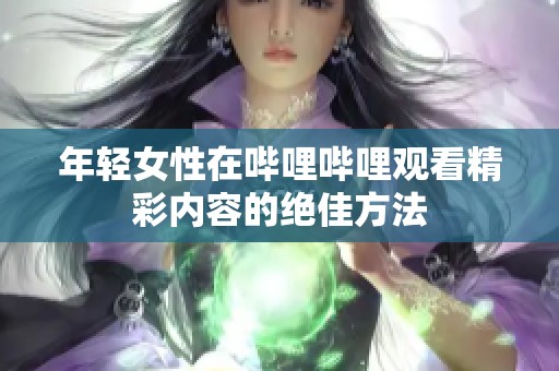 年轻女性在哔哩哔哩观看精彩内容的绝佳方法