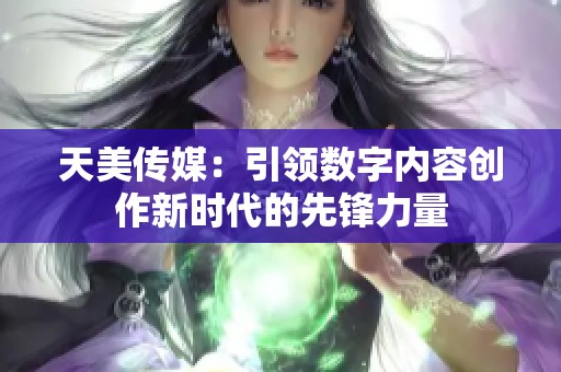 天美传媒：引领数字内容创作新时代的先锋力量