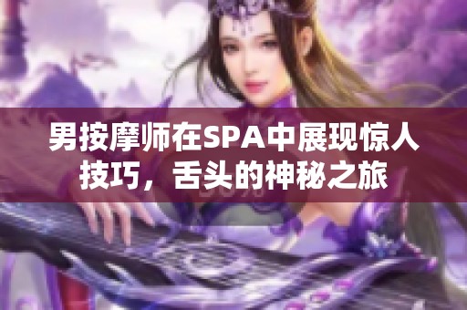 男按摩师在SPA中展现惊人技巧，舌头的神秘之旅