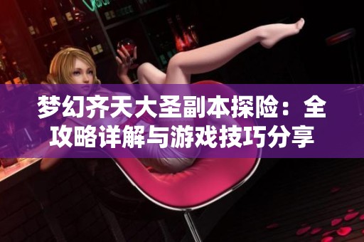 梦幻齐天大圣副本探险：全攻略详解与游戏技巧分享