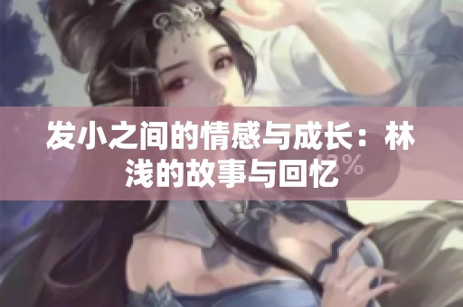发小之间的情感与成长：林浅的故事与回忆