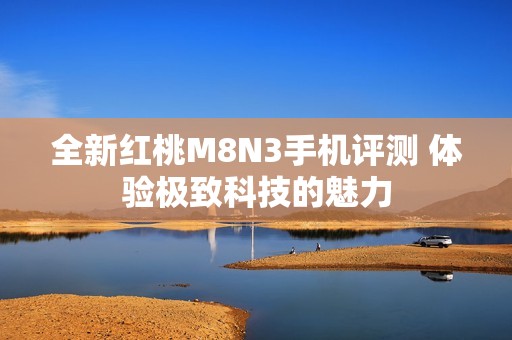 全新红桃M8N3手机评测 体验极致科技的魅力