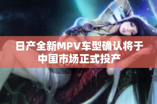 日产全新MPV车型确认将于中国市场正式投产