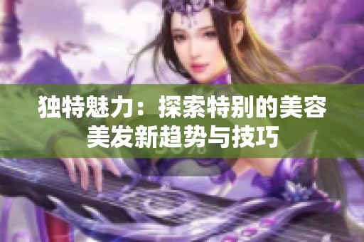 独特魅力：探索特别的美容美发新趋势与技巧