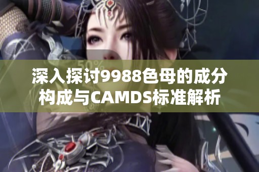 深入探讨9988色母的成分构成与CAMDS标准解析