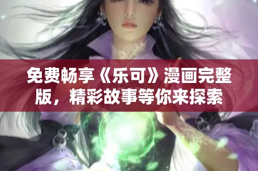 免费畅享《乐可》漫画完整版，精彩故事等你来探索