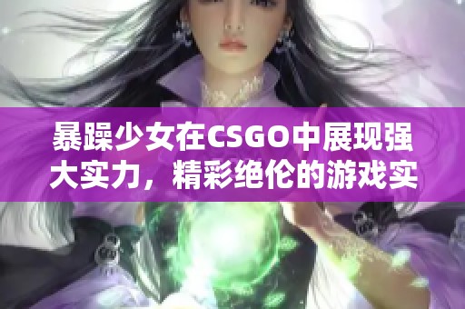 暴躁少女在CSGO中展现强大实力，精彩绝伦的游戏实况分享