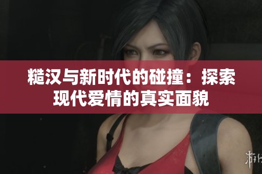 糙汉与新时代的碰撞：探索现代爱情的真实面貌