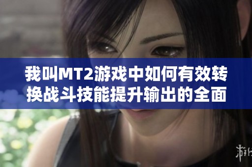 我叫MT2游戏中如何有效转换战斗技能提升输出的全面攻略