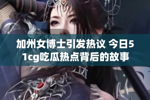 加州女博士引发热议 今日51cg吃瓜热点背后的故事