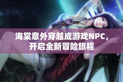 海棠意外穿越成游戏NPC，开启全新冒险旅程