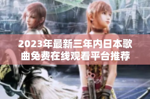 2023年最新三年内日本歌曲免费在线观看平台推荐