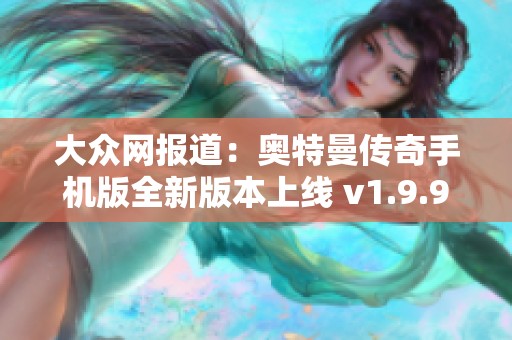 大众网报道：奥特曼传奇手机版全新版本上线 v1.9.9 带来更多精彩体验与游戏功能