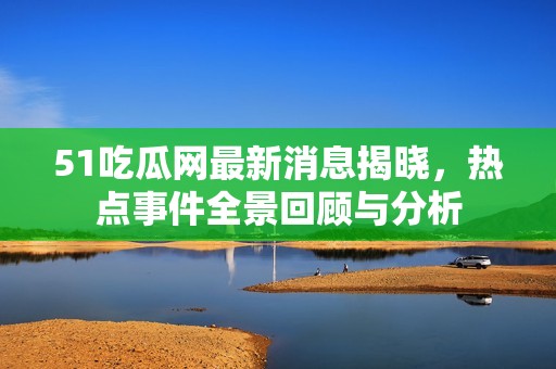 51吃瓜网最新消息揭晓，热点事件全景回顾与分析