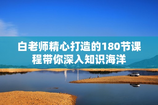 白老师精心打造的180节课程带你深入知识海洋