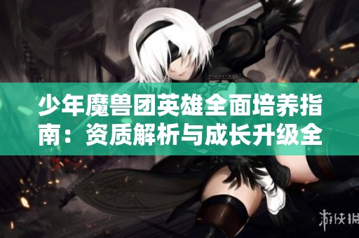 少年魔兽团英雄全面培养指南：资质解析与成长升级全策略揭秘