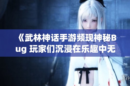 《武林神话手游频现神秘Bug 玩家们沉浸在乐趣中无法自拔》