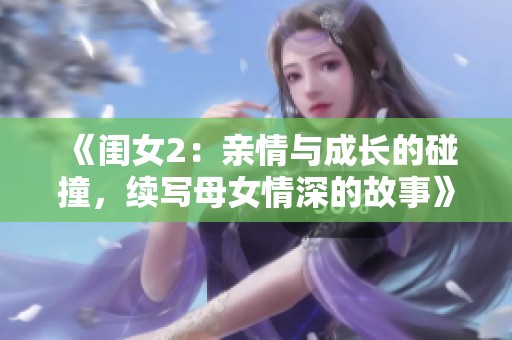 《闺女2：亲情与成长的碰撞，续写母女情深的故事》