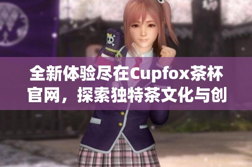 全新体验尽在Cupfox茶杯官网，探索独特茶文化与创新设计