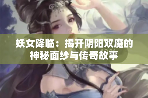 妖女降临：揭开阴阳双魔的神秘面纱与传奇故事