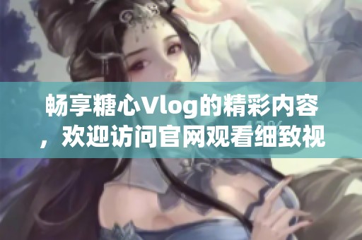 畅享糖心Vlog的精彩内容，欢迎访问官网观看细致视频