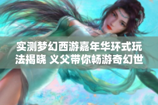 实测梦幻西游嘉年华环式玩法揭晓 义父带你畅游奇幻世界的精彩体验