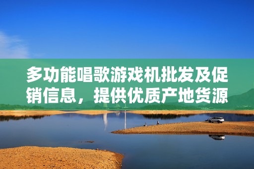 多功能唱歌游戏机批发及促销信息，提供优质产地货源与优惠价格的综合指南