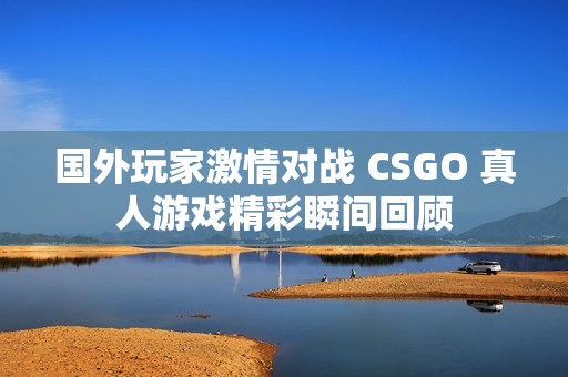 国外玩家激情对战 CSGO 真人游戏精彩瞬间回顾