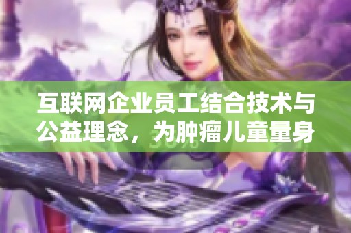 互联网企业员工结合技术与公益理念，为肿瘤儿童量身定制辅助治疗方案的创新实践