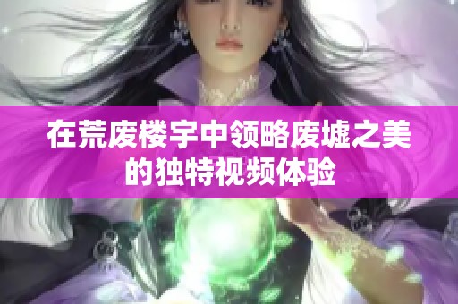 在荒废楼宇中领略废墟之美的独特视频体验