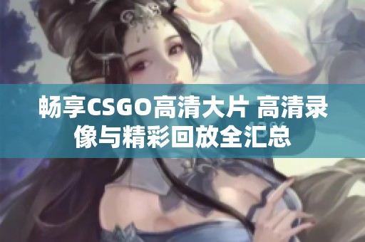 畅享CSGO高清大片 高清录像与精彩回放全汇总