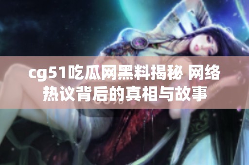 cg51吃瓜网黑料揭秘 网络热议背后的真相与故事