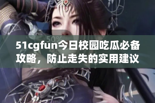 51cgfun今日校园吃瓜必备攻略，防止走失的实用建议