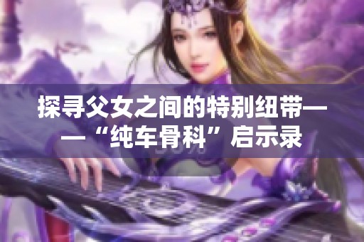 探寻父女之间的特别纽带——“纯车骨科”启示录