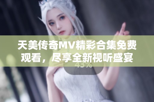 天美传奇MV精彩合集免费观看，尽享全新视听盛宴