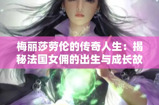 梅丽莎劳伦的传奇人生：揭秘法国女佣的出生与成长故事